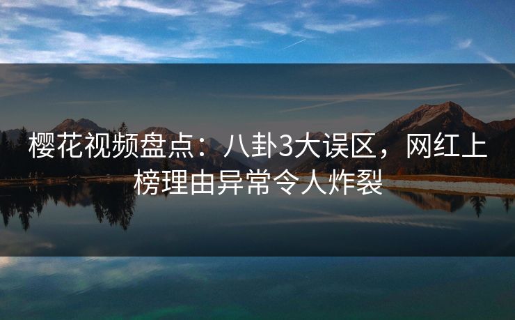 樱花视频盘点：八卦3大误区，网红上榜理由异常令人炸裂