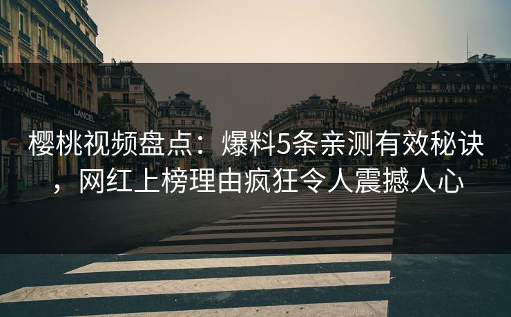 樱桃视频盘点：爆料5条亲测有效秘诀，网红上榜理由疯狂令人震撼人心