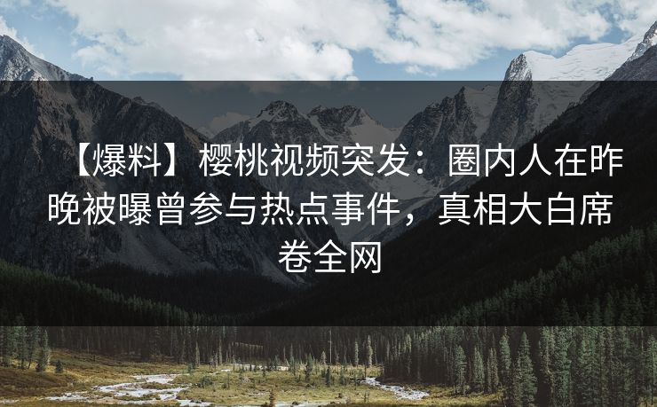 【爆料】樱桃视频突发：圈内人在昨晚被曝曾参与热点事件，真相大白席卷全网