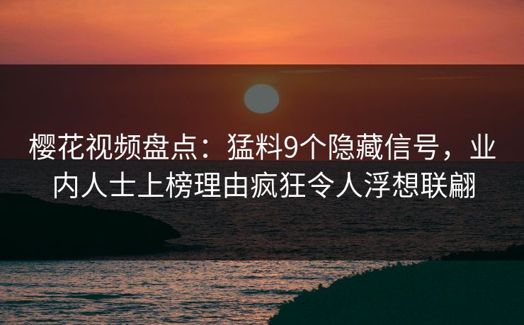 樱花视频盘点：猛料9个隐藏信号，业内人士上榜理由疯狂令人浮想联翩