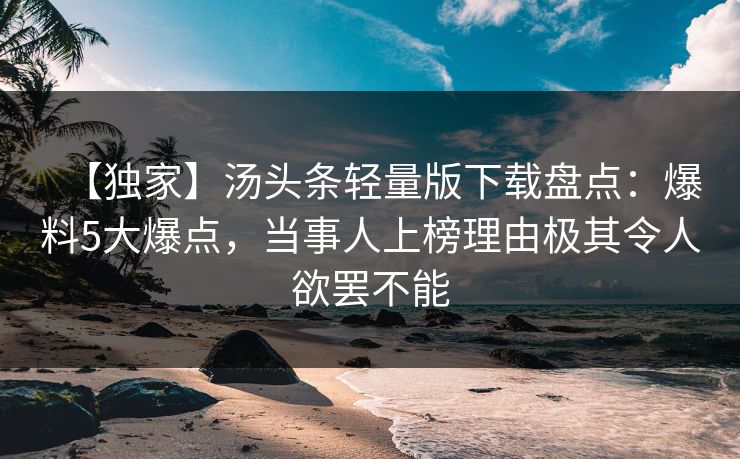 【独家】汤头条轻量版下载盘点：爆料5大爆点，当事人上榜理由极其令人欲罢不能