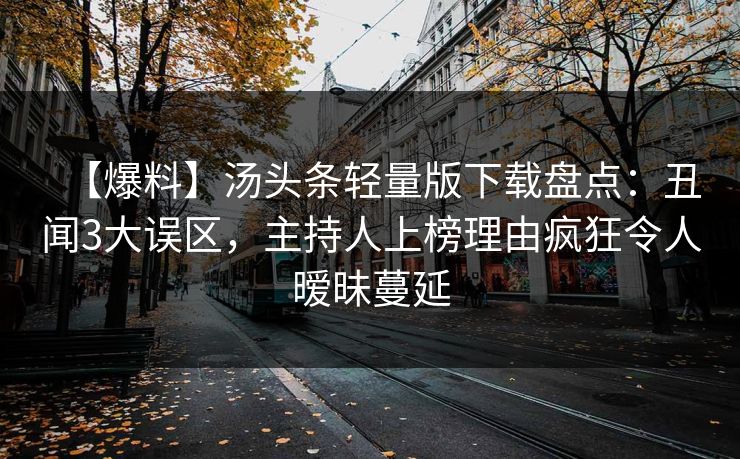 【爆料】汤头条轻量版下载盘点：丑闻3大误区，主持人上榜理由疯狂令人暧昧蔓延