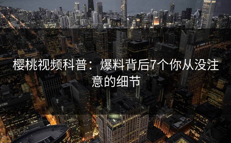 樱桃视频科普：爆料背后7个你从没注意的细节