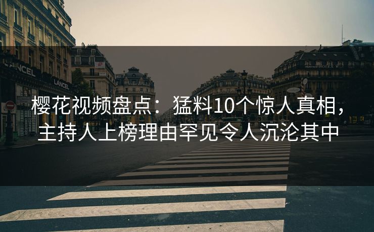 樱花视频盘点：猛料10个惊人真相，主持人上榜理由罕见令人沉沦其中