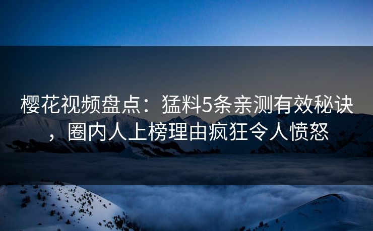 樱花视频盘点：猛料5条亲测有效秘诀，圈内人上榜理由疯狂令人愤怒