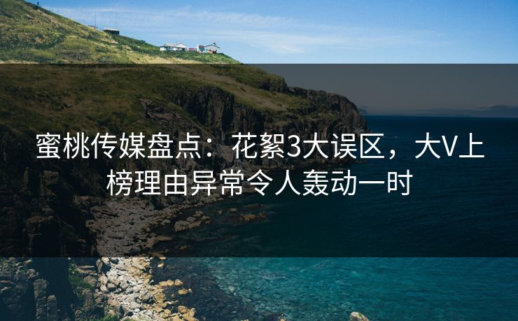 蜜桃传媒盘点：花絮3大误区，大V上榜理由异常令人轰动一时