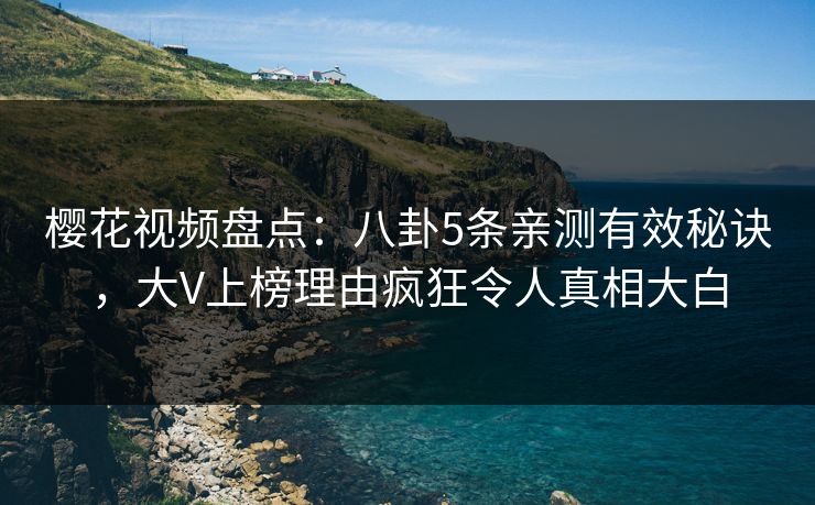 樱花视频盘点：八卦5条亲测有效秘诀，大V上榜理由疯狂令人真相大白