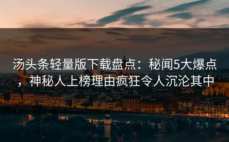 汤头条轻量版下载盘点：秘闻5大爆点，神秘人上榜理由疯狂令人沉沦其中
