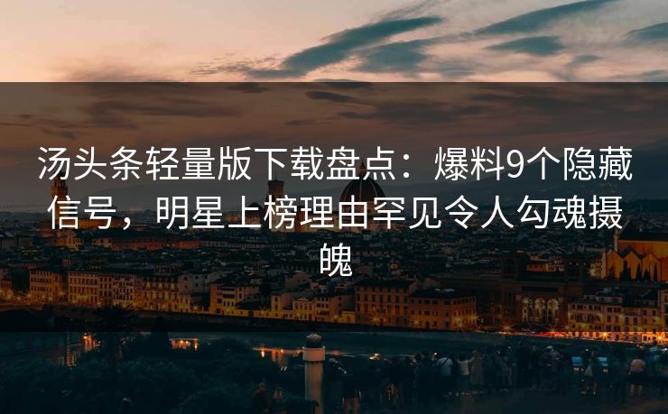 汤头条轻量版下载盘点：爆料9个隐藏信号，明星上榜理由罕见令人勾魂摄魄