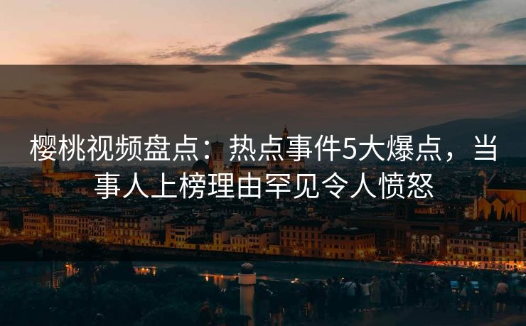 樱桃视频盘点：热点事件5大爆点，当事人上榜理由罕见令人愤怒