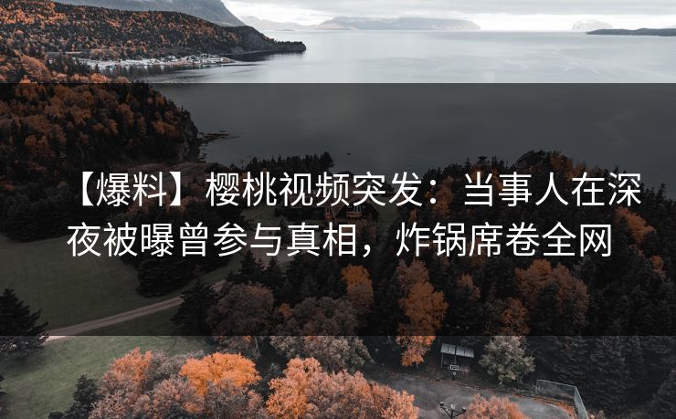【爆料】樱桃视频突发：当事人在深夜被曝曾参与真相，炸锅席卷全网