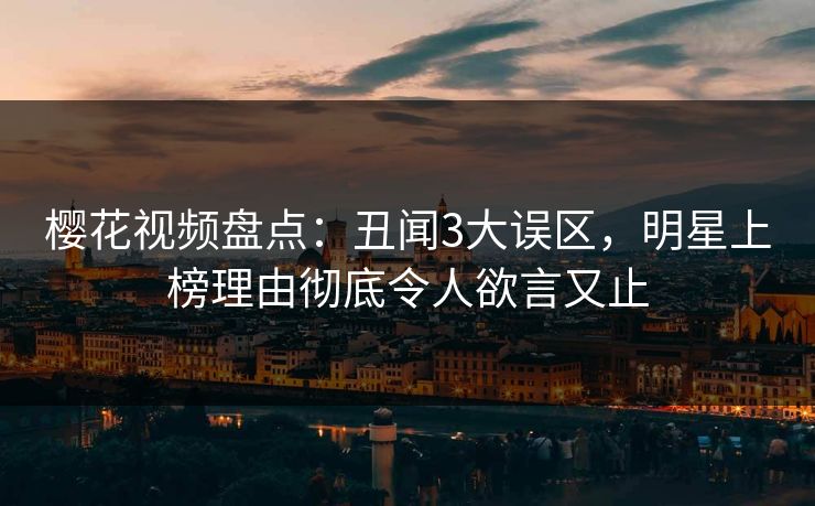 樱花视频盘点：丑闻3大误区，明星上榜理由彻底令人欲言又止