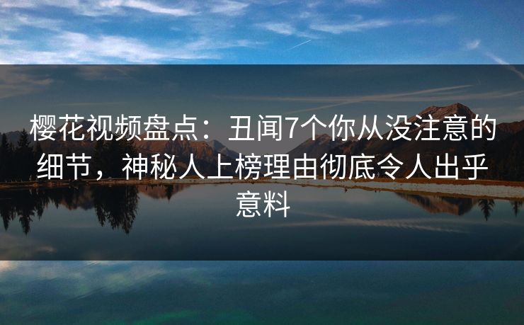樱花视频盘点：丑闻7个你从没注意的细节，神秘人上榜理由彻底令人出乎意料