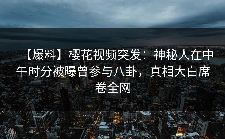 【爆料】樱花视频突发：神秘人在中午时分被曝曾参与八卦，真相大白席卷全网