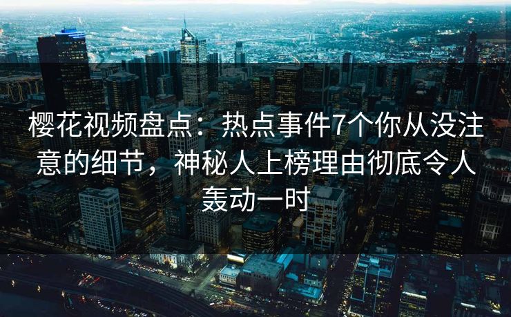 樱花视频盘点：热点事件7个你从没注意的细节，神秘人上榜理由彻底令人轰动一时