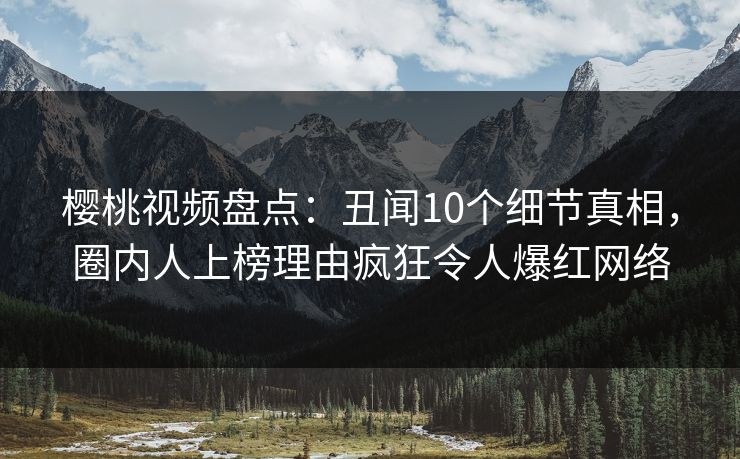 樱桃视频盘点：丑闻10个细节真相，圈内人上榜理由疯狂令人爆红网络