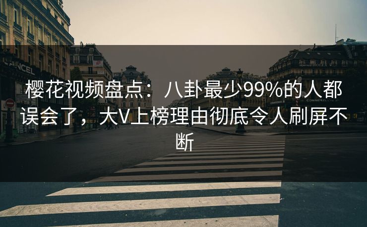 樱花视频盘点：八卦最少99%的人都误会了，大V上榜理由彻底令人刷屏不断