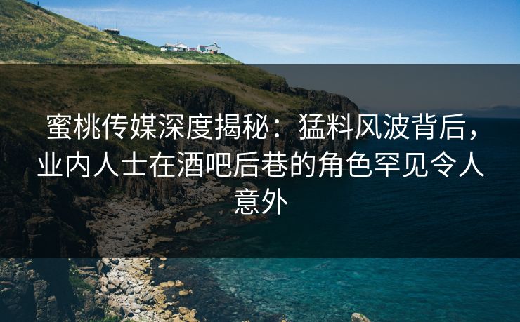 蜜桃传媒深度揭秘：猛料风波背后，业内人士在酒吧后巷的角色罕见令人意外