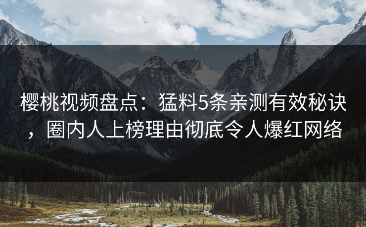 樱桃视频盘点：猛料5条亲测有效秘诀，圈内人上榜理由彻底令人爆红网络