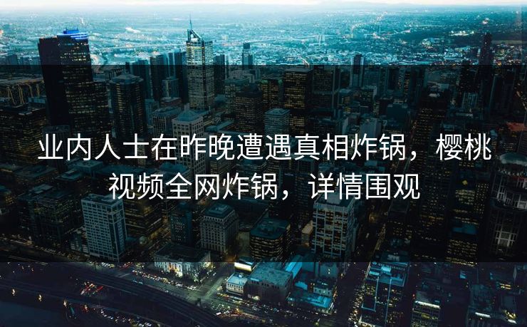 业内人士在昨晚遭遇真相炸锅，樱桃视频全网炸锅，详情围观