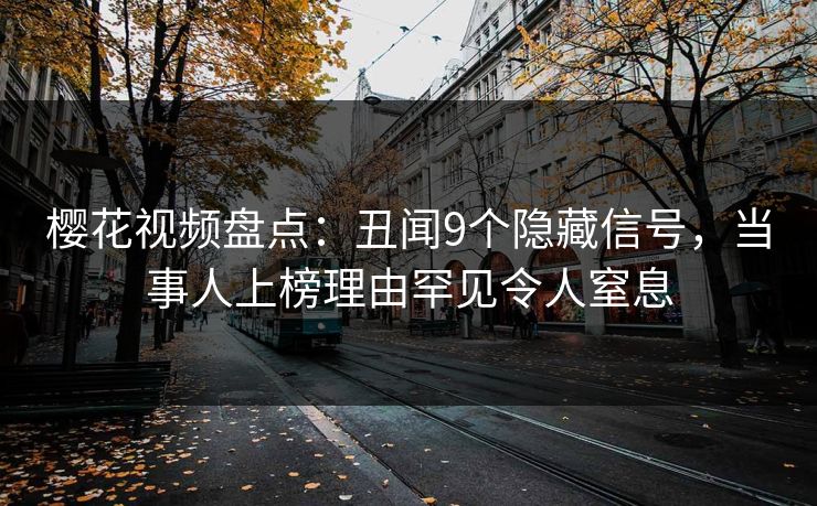 樱花视频盘点：丑闻9个隐藏信号，当事人上榜理由罕见令人窒息
