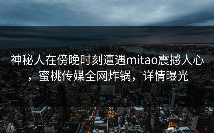 神秘人在傍晚时刻遭遇mitao震撼人心，蜜桃传媒全网炸锅，详情曝光
