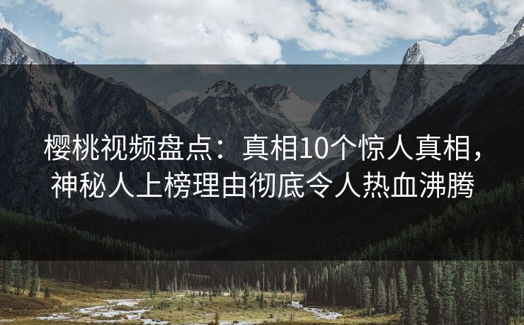樱桃视频盘点：真相10个惊人真相，神秘人上榜理由彻底令人热血沸腾