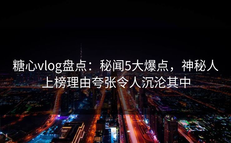 糖心vlog盘点：秘闻5大爆点，神秘人上榜理由夸张令人沉沦其中
