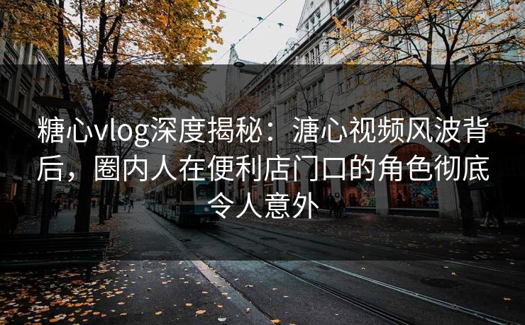 糖心vlog深度揭秘：溏心视频风波背后，圈内人在便利店门口的角色彻底令人意外