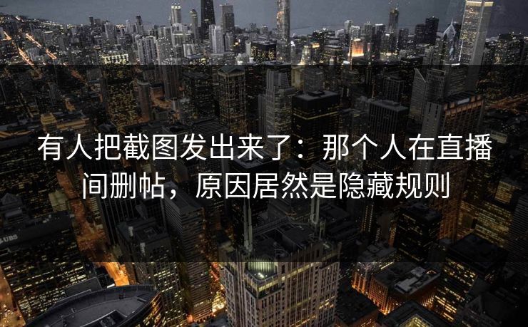 有人把截图发出来了：那个人在直播间删帖，原因居然是隐藏规则