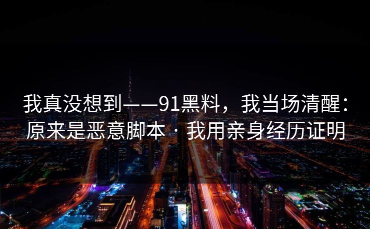 我真没想到——91黑料,我当场清醒:原来是恶意脚本 · 我用亲身经历证明 我真没想到——91黑料,我当场清醒:原来是恶意脚本 · 我用亲身经历证明