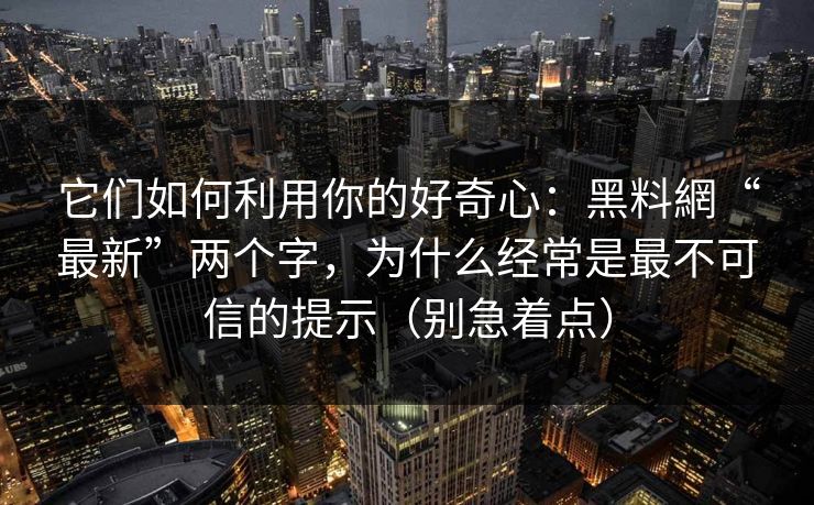 它们如何利用你的好奇心:黑料網“最新”两个字,为什么经常是最不可信的提示(别急着点) 它们如何利用你的好奇心:黑料網“最新”两个字,为什么经常是最不可信的提示(别急着点)
