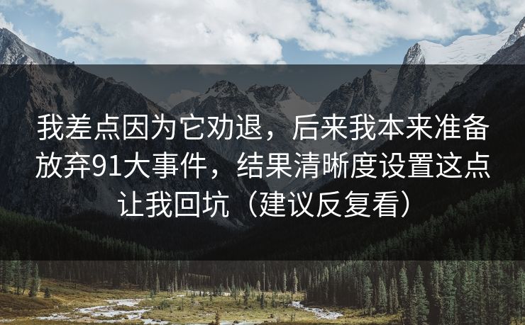 我差点因为它劝退，后来我本来准备放弃91大事件，结果清晰度设置这点让我回坑（建议反复看）