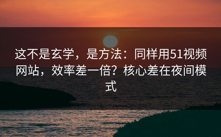 这不是玄学，是方法：同样用51视频网站，效率差一倍？核心差在夜间模式