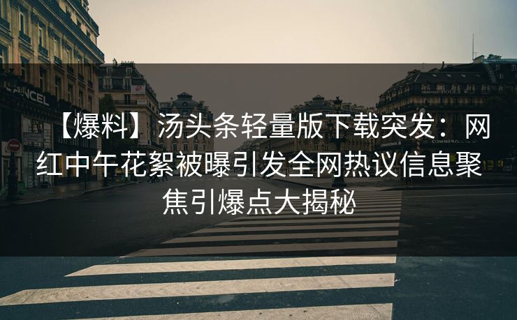 【爆料】汤头条轻量版下载突发：网红中午花絮被曝引发全网热议信息聚焦引爆点大揭秘
