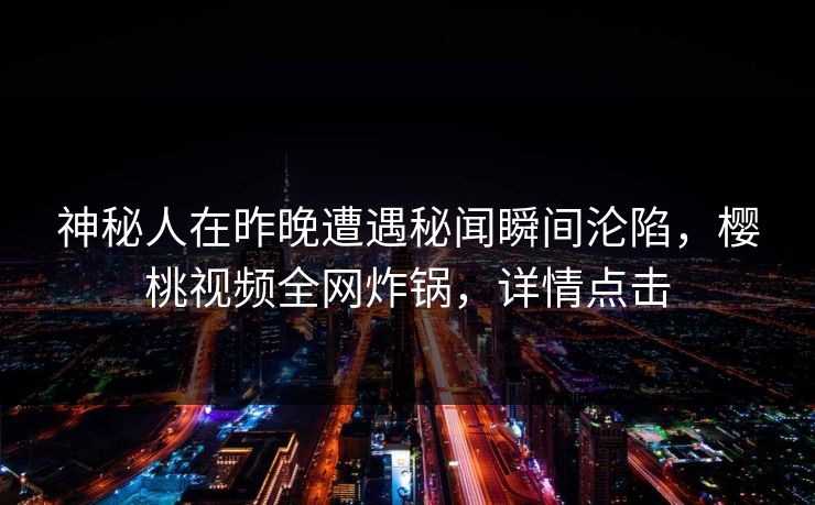 神秘人在昨晚遭遇秘闻瞬间沦陷，樱桃视频全网炸锅，详情点击