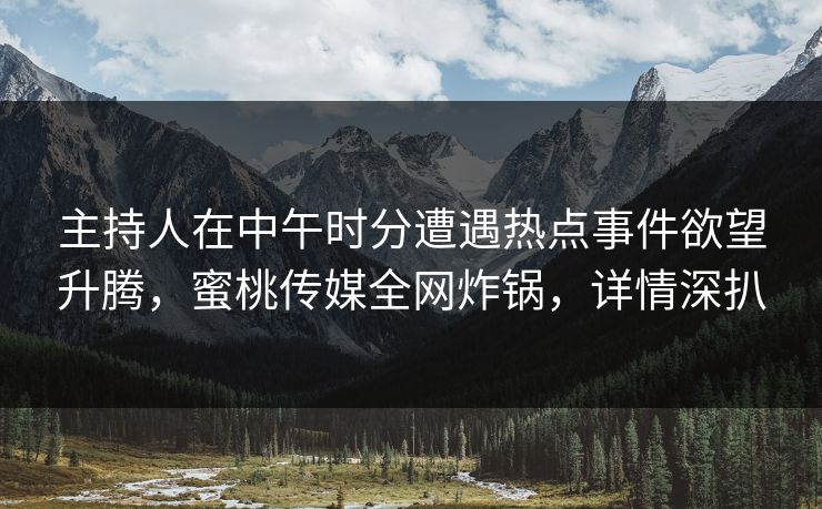 主持人在中午时分遭遇热点事件欲望升腾，蜜桃传媒全网炸锅，详情深扒