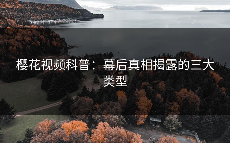 樱花视频科普：幕后真相揭露的三大类型