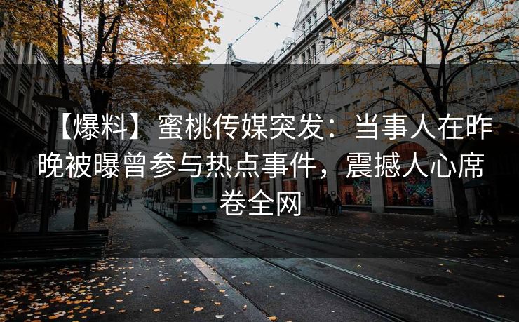 【爆料】蜜桃传媒突发：当事人在昨晚被曝曾参与热点事件，震撼人心席卷全网