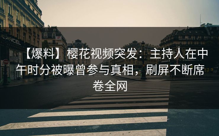 【爆料】樱花视频突发：主持人在中午时分被曝曾参与真相，刷屏不断席卷全网