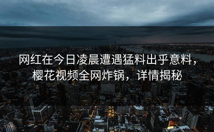 网红在今日凌晨遭遇猛料出乎意料，樱花视频全网炸锅，详情揭秘