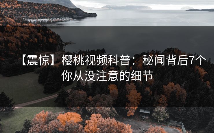 【震惊】樱桃视频科普：秘闻背后7个你从没注意的细节