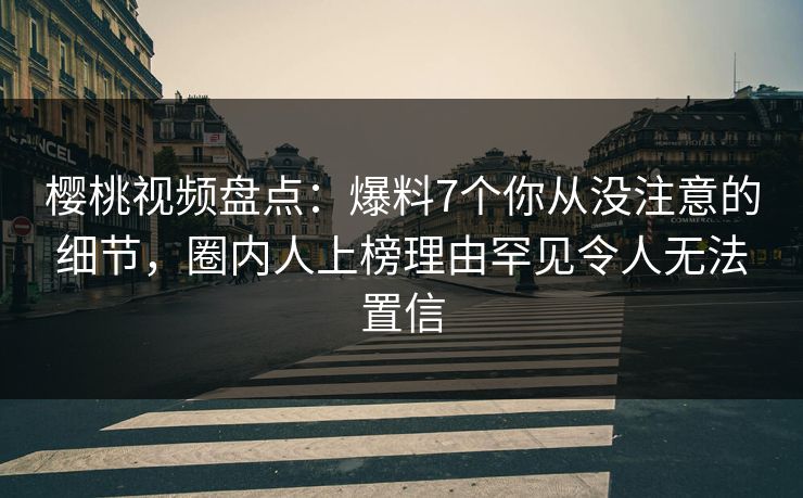 樱桃视频盘点：爆料7个你从没注意的细节，圈内人上榜理由罕见令人无法置信