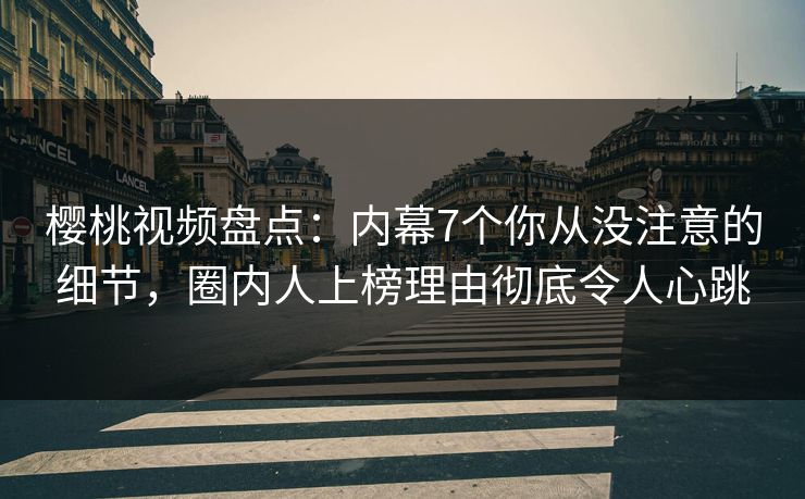 樱桃视频盘点：内幕7个你从没注意的细节，圈内人上榜理由彻底令人心跳