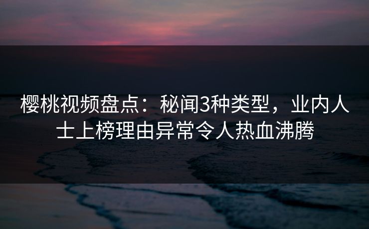 樱桃视频盘点：秘闻3种类型，业内人士上榜理由异常令人热血沸腾