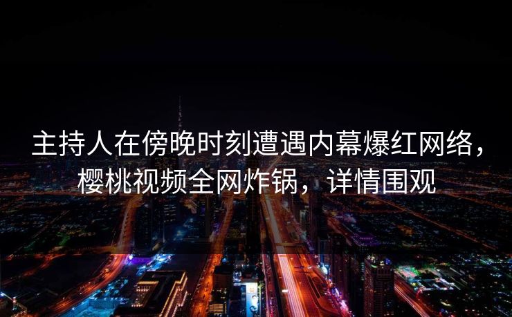 主持人在傍晚时刻遭遇内幕爆红网络，樱桃视频全网炸锅，详情围观