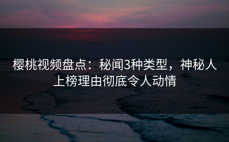 樱桃视频盘点：秘闻3种类型，神秘人上榜理由彻底令人动情