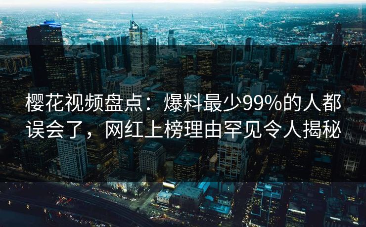 樱花视频盘点：爆料最少99%的人都误会了，网红上榜理由罕见令人揭秘