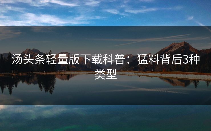 汤头条轻量版下载科普：猛料背后3种类型