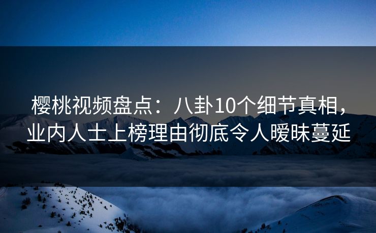 樱桃视频盘点:八卦10个细节真相,业内人士上榜理由彻底令人暧昧蔓延